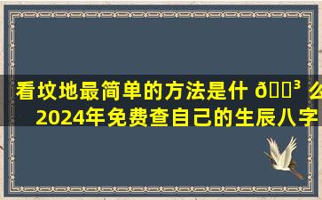 看坟地最简单的方法是什 🐳 么2024年免费查自己的生辰八字超准